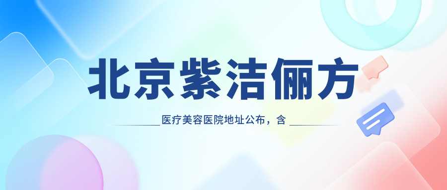 北京紫洁俪方医疗美容医院地址公布,含地铁线路及价格表!