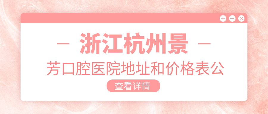 浙江杭州景芳口腔医院地址和价格表公布,内含交通路线和预约方式!