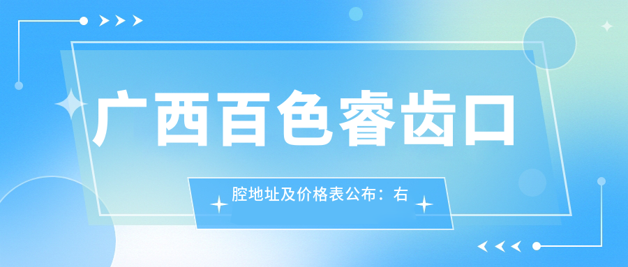 广西百色睿齿口腔地址及价格表公布:右江区龙景街道竹州市场旁就诊攻略