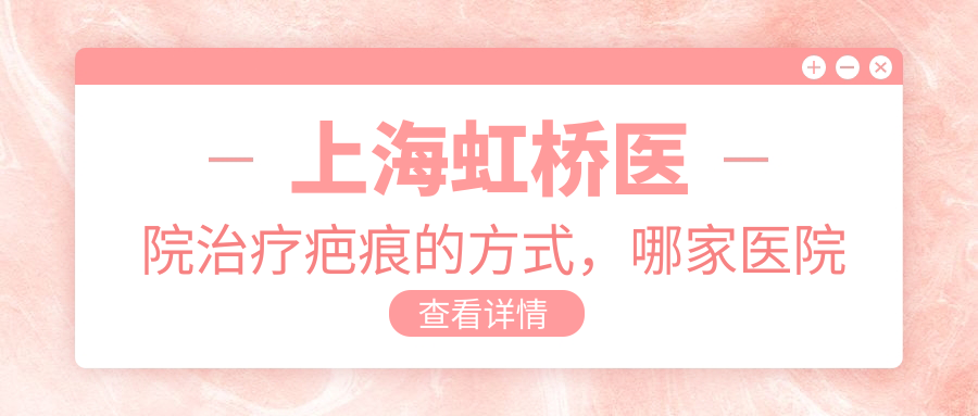 上海虹桥医院治疗疤痕的方式,哪家医院去疤痕手术效果好?