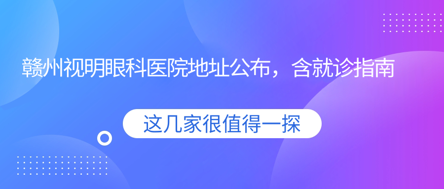 赣州视明眼科医院地址公布,含就诊指南及价格表!