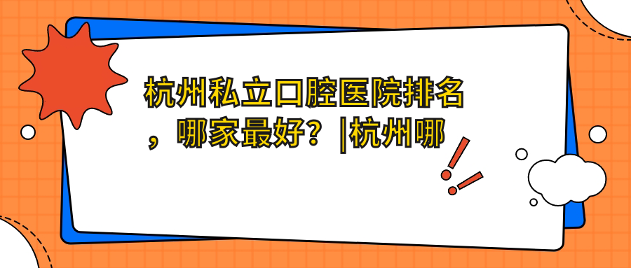 杭州私立口腔医院排名,哪家最好?|杭州哪个口腔医院比较好,杭州临平口腔医院