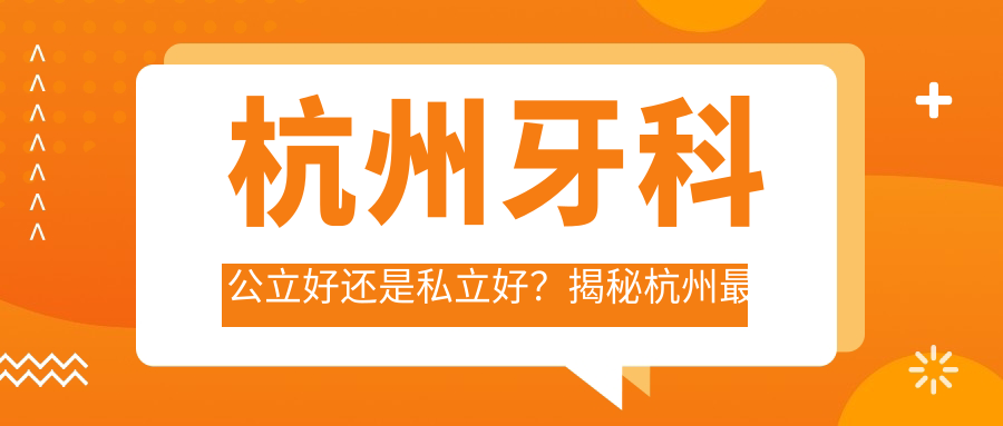 杭州牙科公立好还是私立好?揭秘杭州最好的私立口腔医院和公立牙科医院