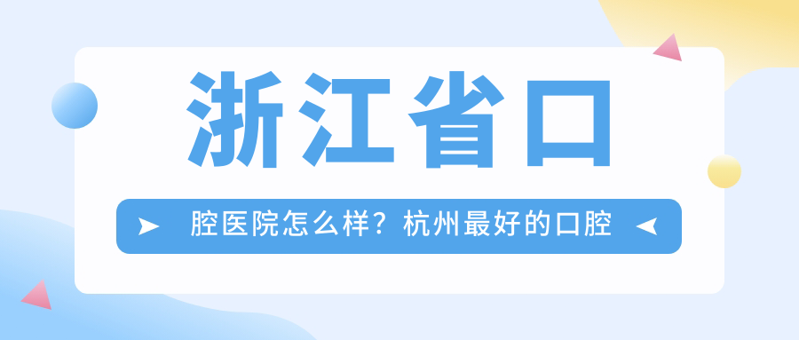 浙江省口腔医院怎么样?杭州最好的口腔医院是哪家?