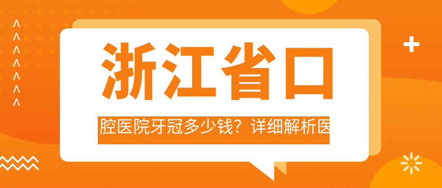 浙江省口腔医院牙冠多少钱?详细解析医院拔牙、牙冠及根管治疗费用
