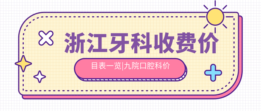浙江牙科收费价目表一览|九院口腔科价目表和杭州牙科医院推荐