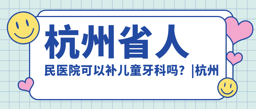 杭州省人民医院可以补儿童牙科吗?|杭州看牙齿去哪个医院比较好|杭州儿童口腔医院哪家最好