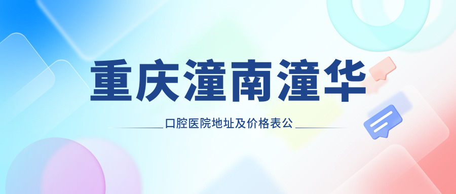 重庆潼南潼华口腔医院地址及价格表公布，含乘车路线和预约方式