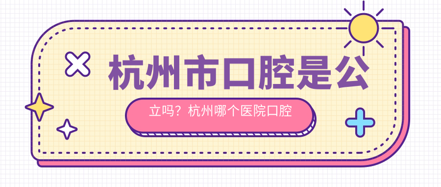 杭州市口腔医院是否为公立性质 杭州市口腔医院是否为公立性质