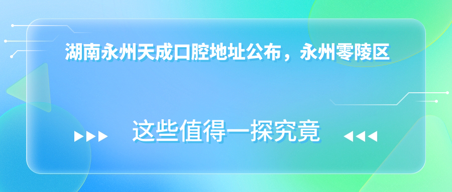 湖南永州天成口腔地址公布,永州零陵区南津北路40号,含交通指引及价格表
