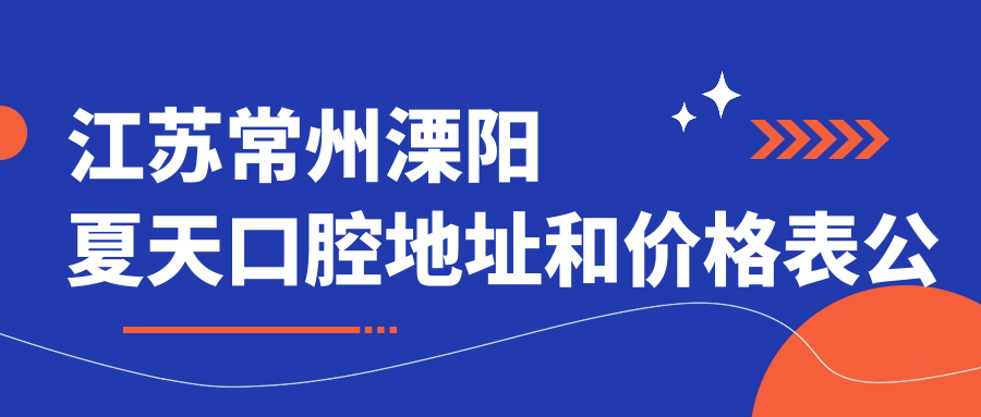 江苏常州溧阳夏天口腔地址和价格表公布,含公交路线和预约方式!