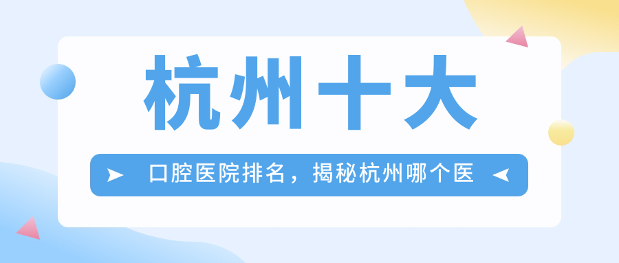 杭州十大口腔医院排名,揭秘杭州哪个医院口腔科最好!