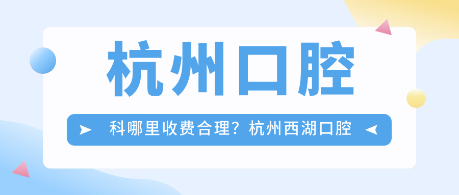 杭州口腔科哪里收费合理?杭州西湖口腔医院、杭州口碑最好的口腔医院解析