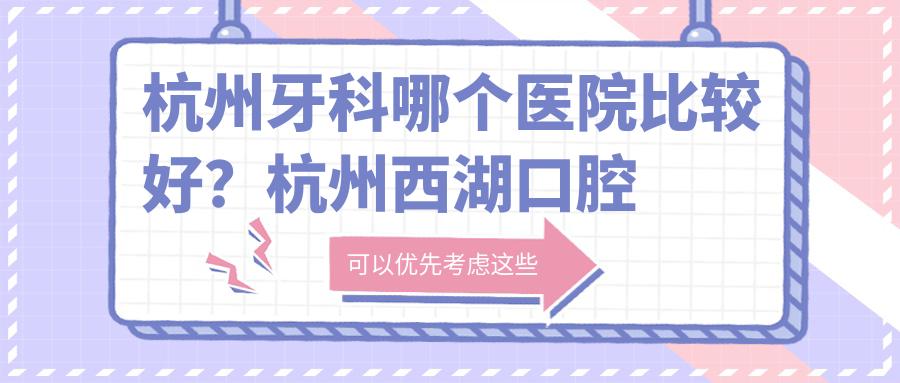 杭州牙科哪个医院比较好?杭州西湖口腔医院、萧山牙科医院对比,二院收费合理