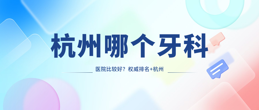 杭州哪个牙科医院比较好?权威排名+杭州牙科医院排名第一