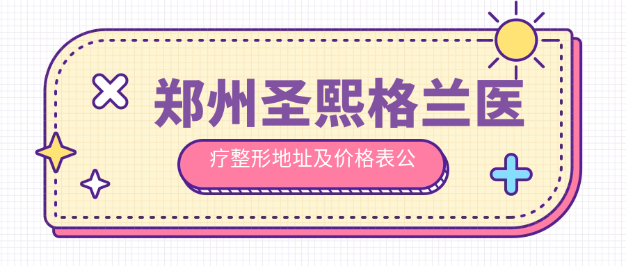 郑州圣熙格兰医疗整形地址及价格表公布,内含乘车路线和联系方式