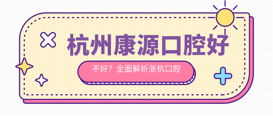 杭州康源口腔好不好?全面解析浙杭口腔怎么样和杭州植成口腔医院口碑