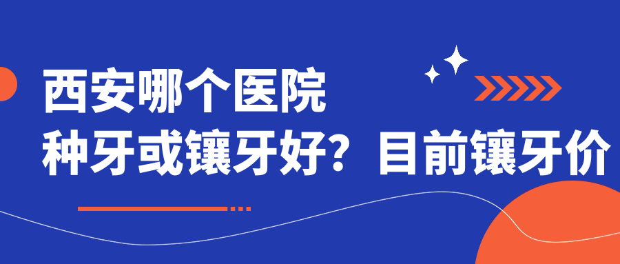 西安哪家医院种牙或镶牙好 西安哪家医院种牙或镶牙好