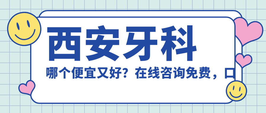 西安牙科哪个便宜又好？在线咨询免费，口碑医院排名揭晓
