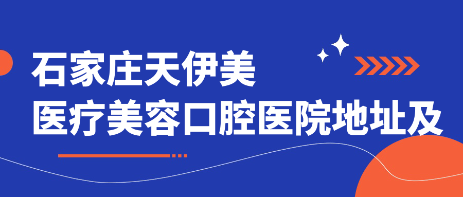 石家庄天伊美医疗美容口腔医院地址及价格表公布,内含详细乘车路线和联系方式!