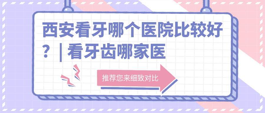 西安看牙哪个医院比较好？| 看牙齿哪家医院好，西安牙科排名第一名