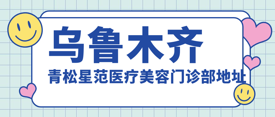 乌鲁木齐青松星范医疗美容门诊部地址及价格表公布,交通方式一览