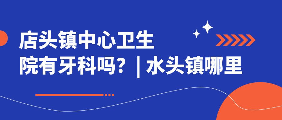 店头镇中心卫生院有牙科吗？| 水头镇哪里有牙科？| 乡镇卫生院牙科简介