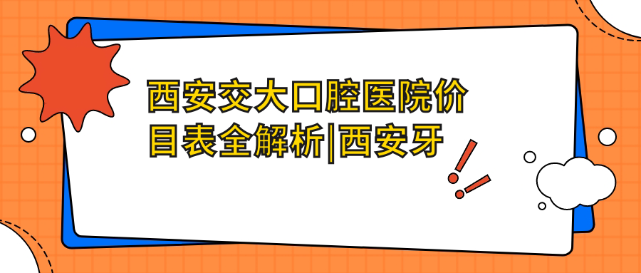西安交大口腔医院价目表全解析|西安牙科收费价目表及拔牙价格详解
