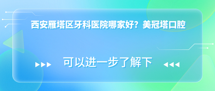 西安雁塔区牙科医院哪家好？美冠塔口腔价格表|口碑十大医院排名