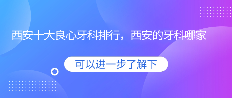 西安十大良心牙科排行，西安的牙科哪家比较好|正规医院排名及价位解析