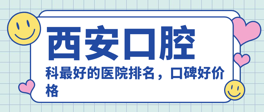 西安口腔科最好的医院排名,口碑好价格实惠的西安牙科医院推荐