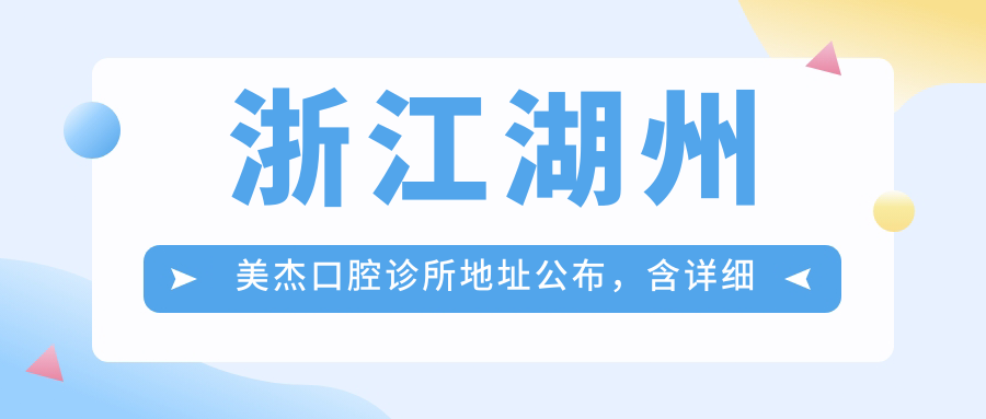 浙江湖州美杰口腔诊所地址公布，含详细价格表及交通指南