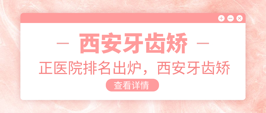 西安牙齿矫正医院排名 西安牙齿矫正医院排名