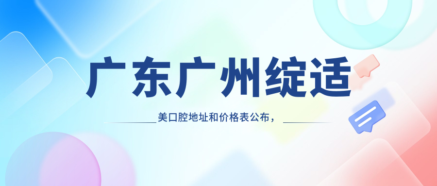 广东广州绽适美口腔地址和价格表公布，含交通路线和预约方式！