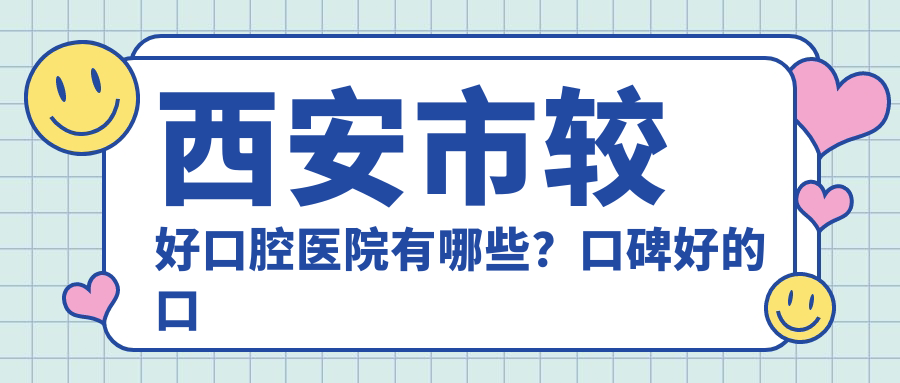西安市较好口腔医院有哪些?口碑好的口腔医院推荐