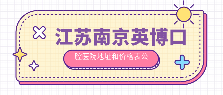 江苏南京英博口腔医院地址和价格表公布，含交通指南和预约方式！