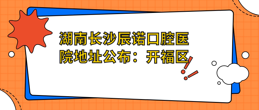湖南长沙辰诺口腔医院地址公布：开福区伍家岭路87号，内含价格表和交通指南