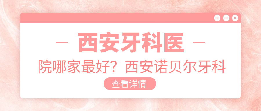 西安牙科医院哪家最好?西安诺贝尔牙科地址、西安微笑口腔排名全解