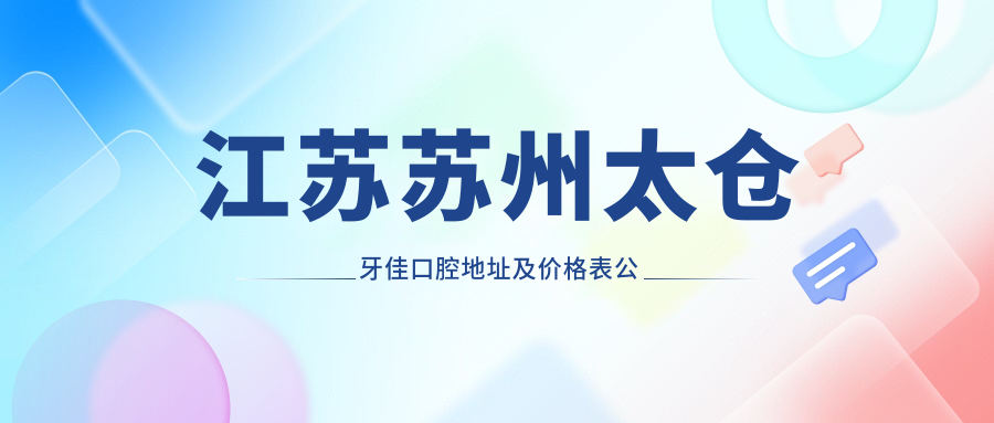 江苏苏州太仓牙佳口腔地址及价格表公布，内含交通路线和联系方式