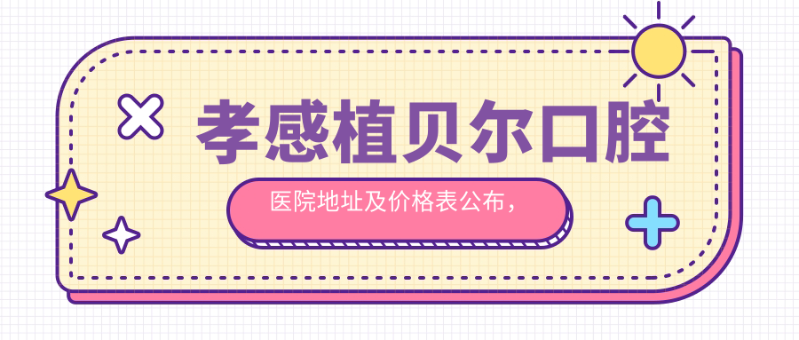 孝感植贝尔口腔医院地址及价格表公布，内含交通路线和预约方式！