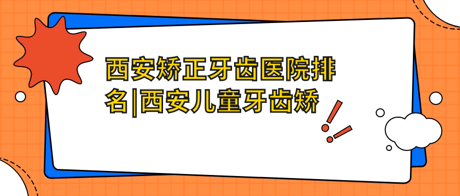 西安矫正牙齿医院排名|西安儿童牙齿矫正哪家医院好|西安牙科排名第一名