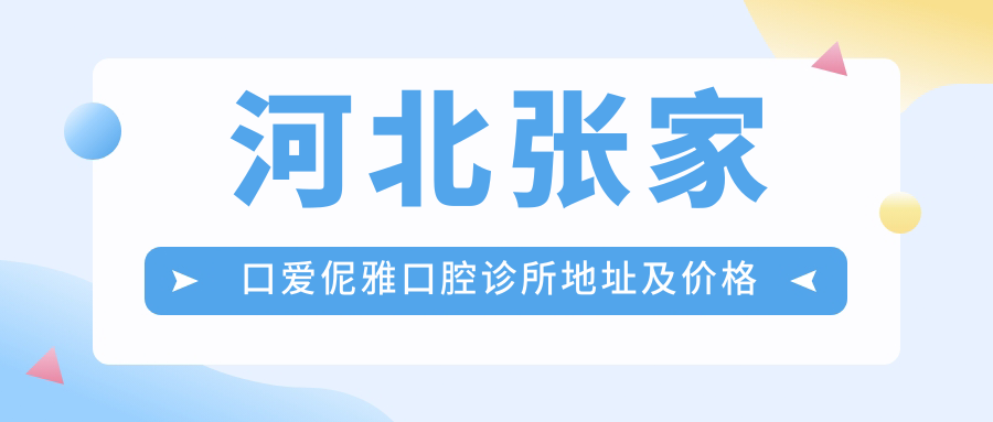 河北张家口爱伲雅口腔诊所地址及价格表公布，就诊攻略详解