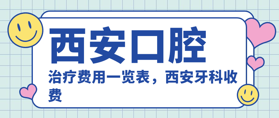 西安口腔治疗费用一览表,西安牙科收费价目表,哪个医院便宜又好?