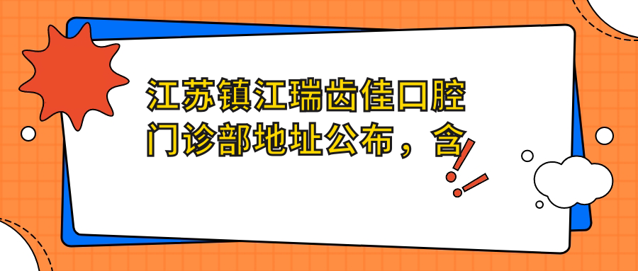 江苏镇江瑞齿佳口腔门诊部地址公布，含价格表及乘车路线！