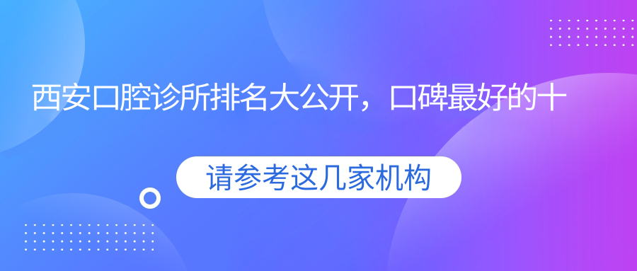 西安口腔诊所排名大公开,口碑最好的十大医院及种植牙最好的医院排名