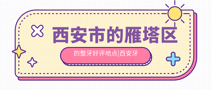 西安市的雁塔区的整牙好评地点|西安牙科哪个便宜又好,西安牙齿矫正哪家医院最好
