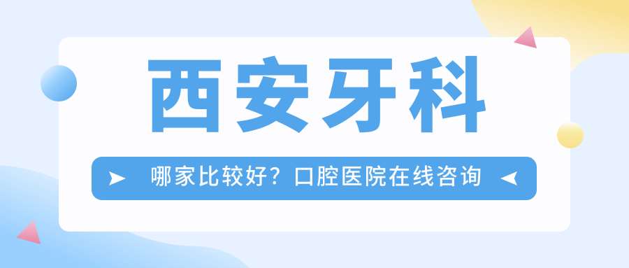 西安牙科哪家比较好?口腔医院在线咨询免费|西安牙科口碑最好的十大医院