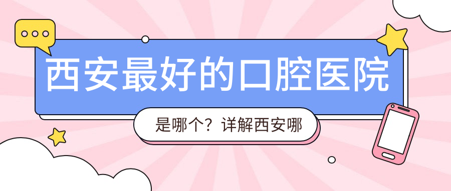 西安最好的口腔医院是哪个?详解西安哪个医院种牙好又便宜|排名与推荐