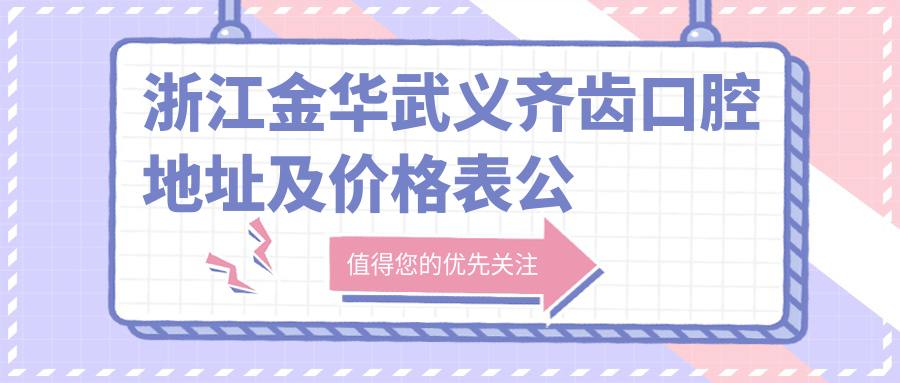 浙江金华武义齐齿口腔地址及价格表公布，交通指引及预约方式指南