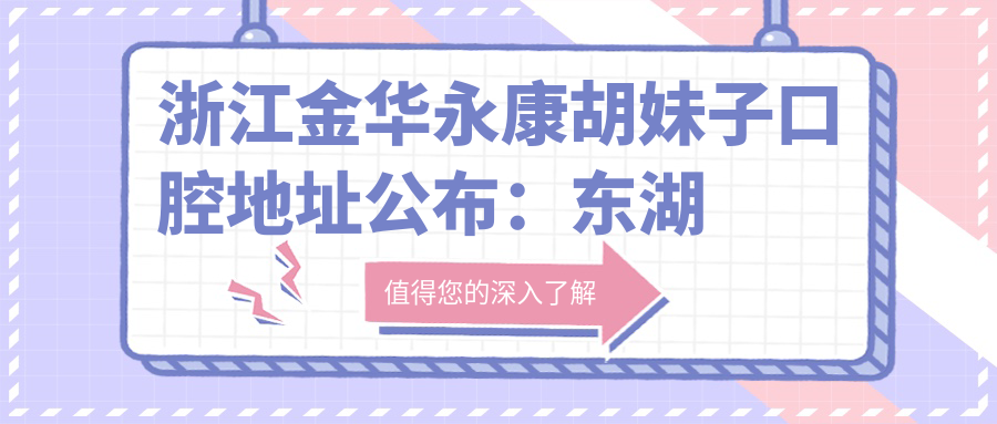 浙江金华永康胡妹子口腔地址公布：东湖路51、53、55号，内含价格表及交通指南